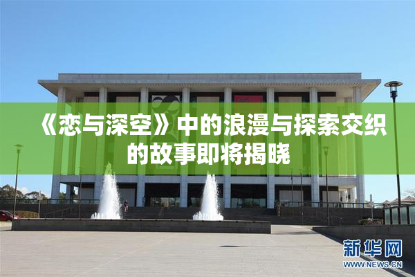 《恋与深空》中的浪漫与探索交织的故事即将揭晓