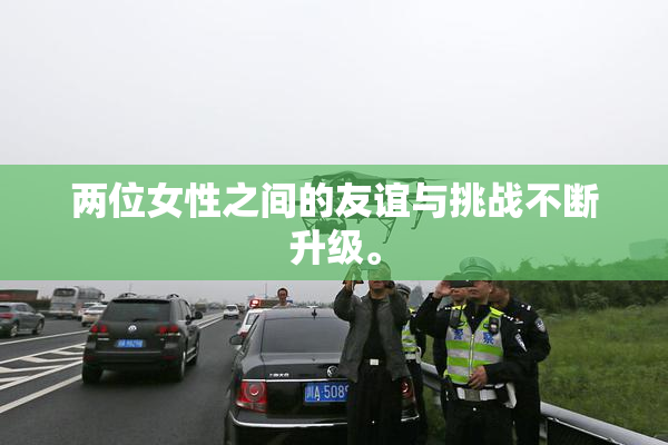两位女性之间的友谊与挑战不断升级。