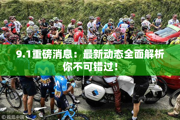 9.1重磅消息：最新动态全面解析你不可错过！