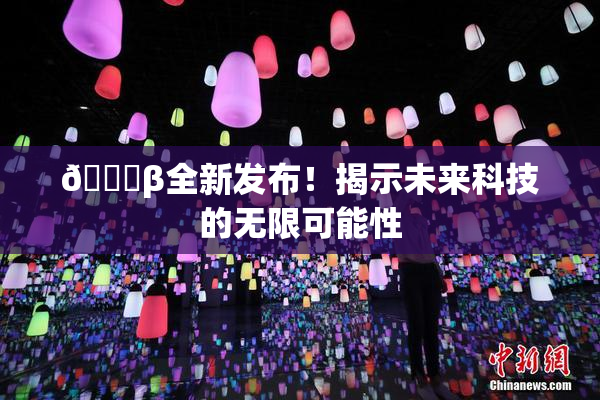 🔞β全新发布！揭示未来科技的无限可能性