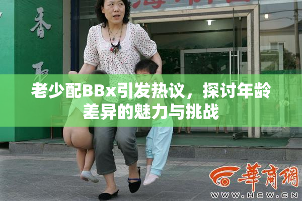 老少配BBx引发热议，探讨年龄差异的魅力与挑战