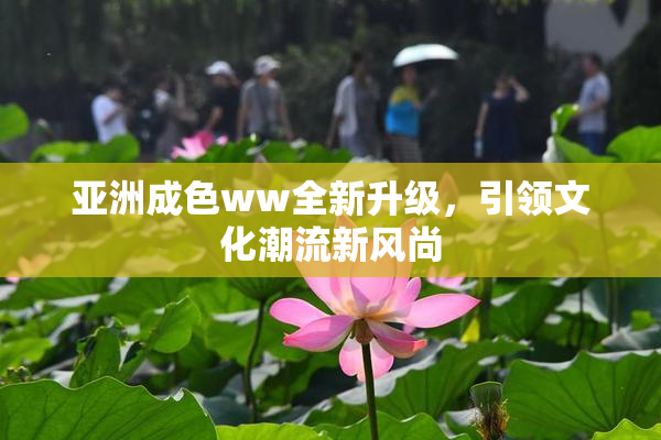 亚洲成色ww全新升级，引领文化潮流新风尚