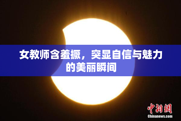 女教师含羞撅，突显自信与魅力的美丽瞬间