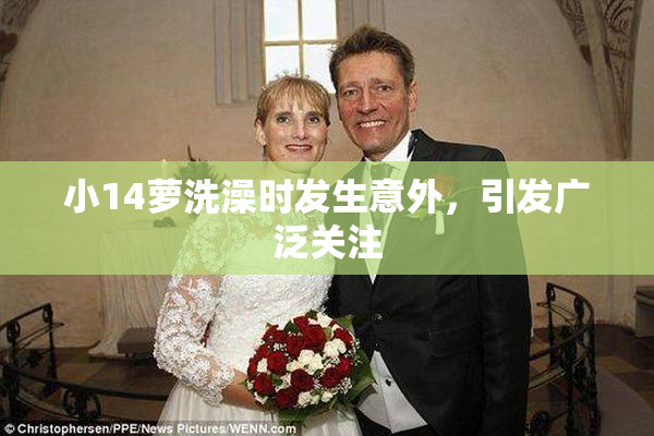 小14萝洗澡时发生意外，引发广泛关注