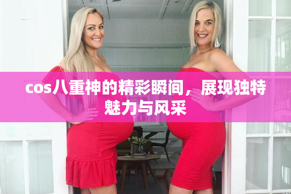 cos八重神的精彩瞬间，展现独特魅力与风采