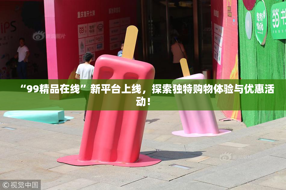 “99精品在线”新平台上线，探索独特购物体验与优惠活动！