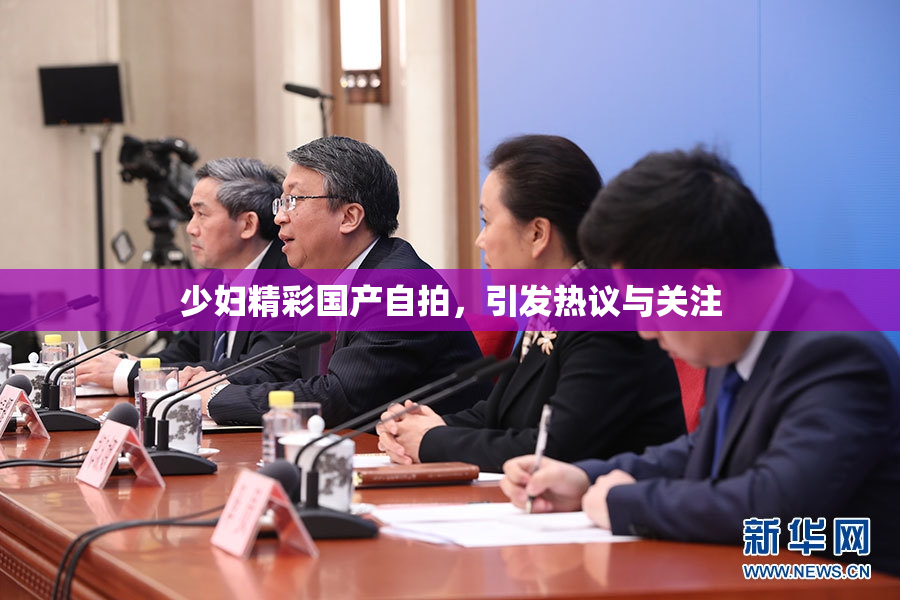 少妇精彩国产自拍，引发热议与关注