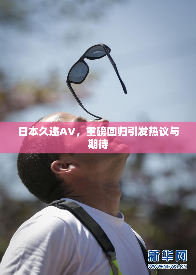 日本久违AV，重磅回归引发热议与期待