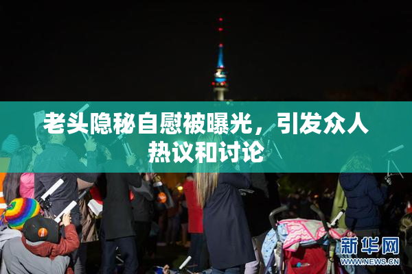 老头隐秘自慰被曝光，引发众人热议和讨论