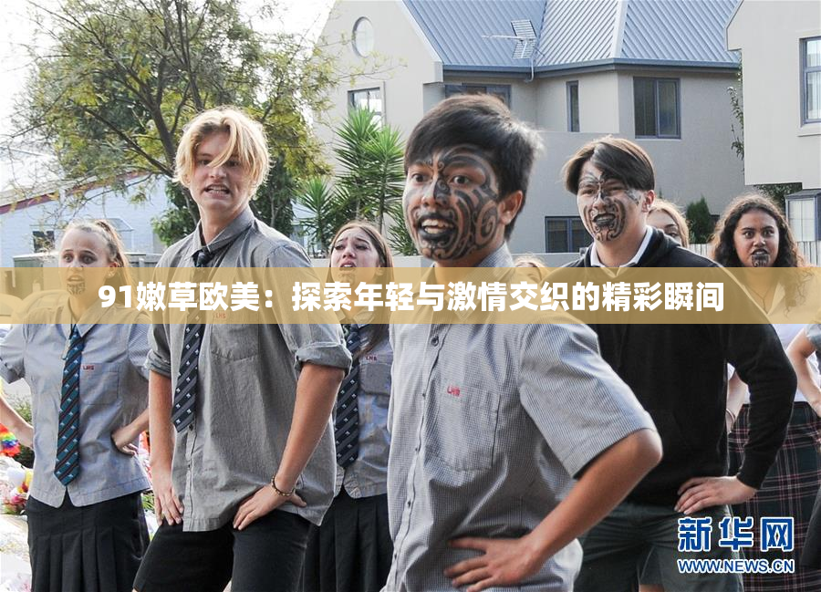 91嫩草欧美：探索年轻与激情交织的精彩瞬间