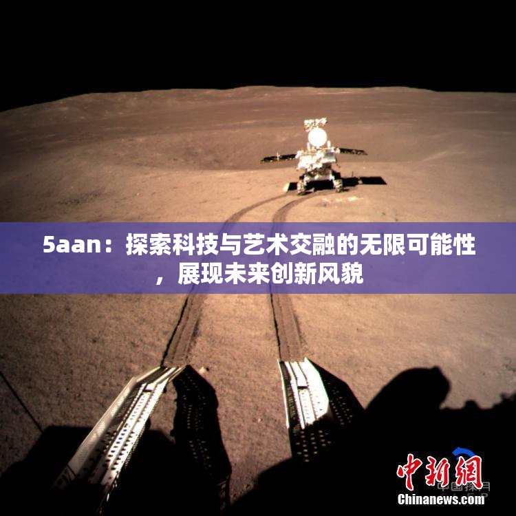 5aan：探索科技与艺术交融的无限可能性，展现未来创新风貌