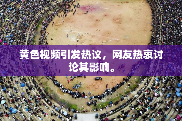黄色视频引发热议，网友热衷讨论其影响。