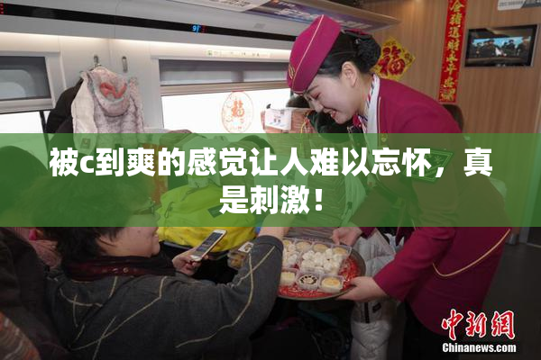 被c到爽的感觉让人难以忘怀，真是刺激！