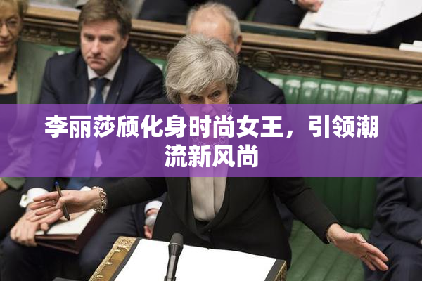 李丽莎颀化身时尚女王，引领潮流新风尚