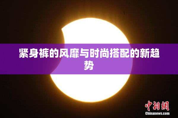 紧身裤的风靡与时尚搭配的新趋势