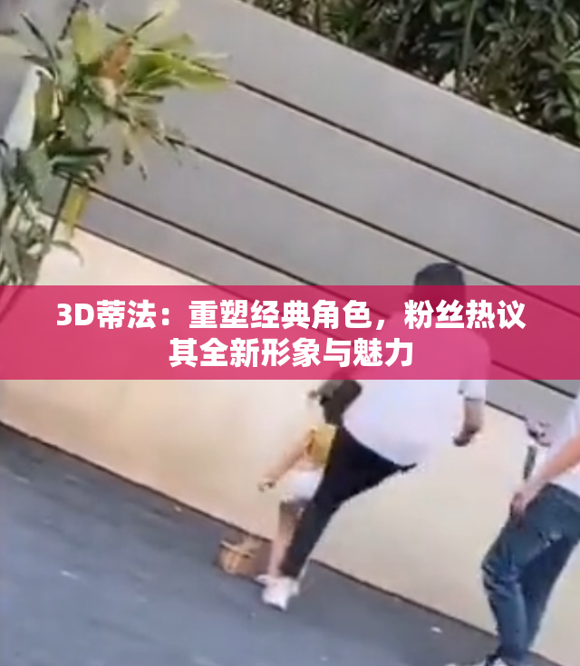 3D蒂法：重塑经典角色，粉丝热议其全新形象与魅力