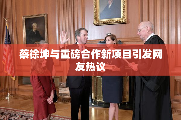 蔡徐坤与重磅合作新项目引发网友热议