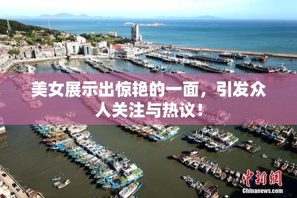 美女展示出惊艳的一面，引发众人关注与热议！