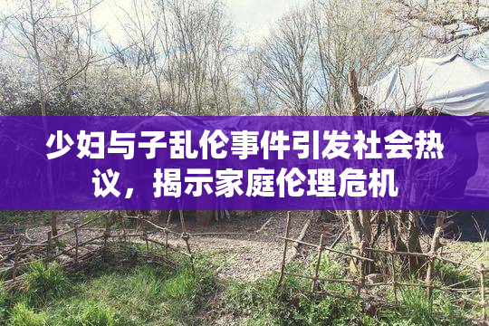 少妇与子乱伦事件引发社会热议，揭示家庭伦理危机