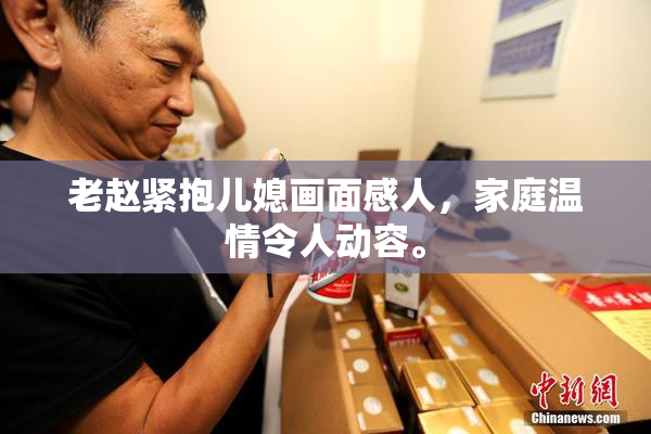 老赵紧抱儿媳画面感人，家庭温情令人动容。