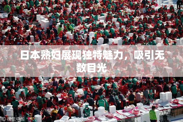 日本熟妇展现独特魅力，吸引无数目光