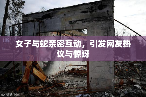 女子与蛇亲密互动，引发网友热议与惊讶