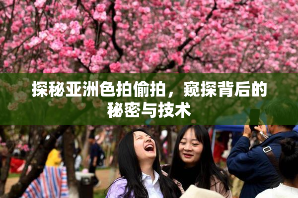 探秘亚洲色拍偷拍，窥探背后的秘密与技术