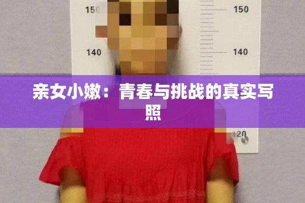 亲女小嫩：青春与挑战的真实写照