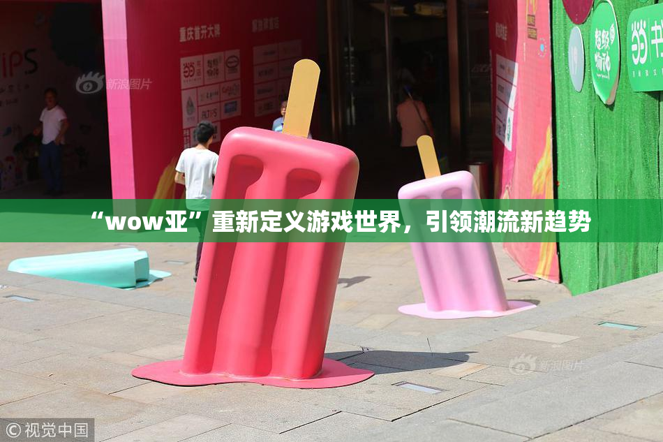 “wow亚”重新定义游戏世界，引领潮流新趋势