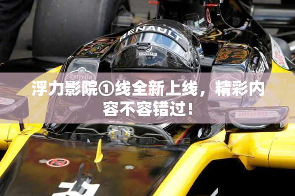浮力影院①线全新上线，精彩内容不容错过！