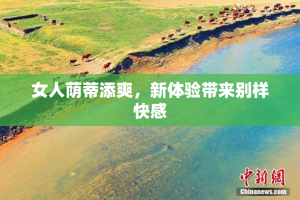 女人荫蒂添爽，新体验带来别样快感