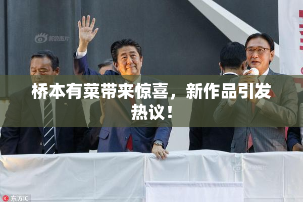 桥本有菜带来惊喜，新作品引发热议！
