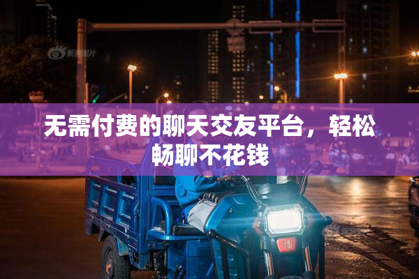 无需付费的聊天交友平台，轻松畅聊不花钱