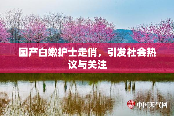 国产白嫩护士走俏，引发社会热议与关注