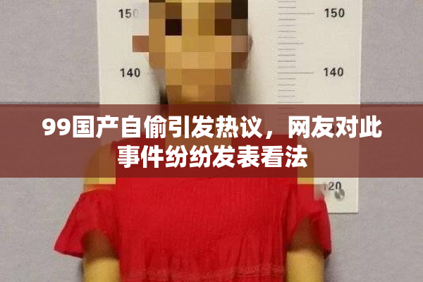 99国产自偷引发热议，网友对此事件纷纷发表看法