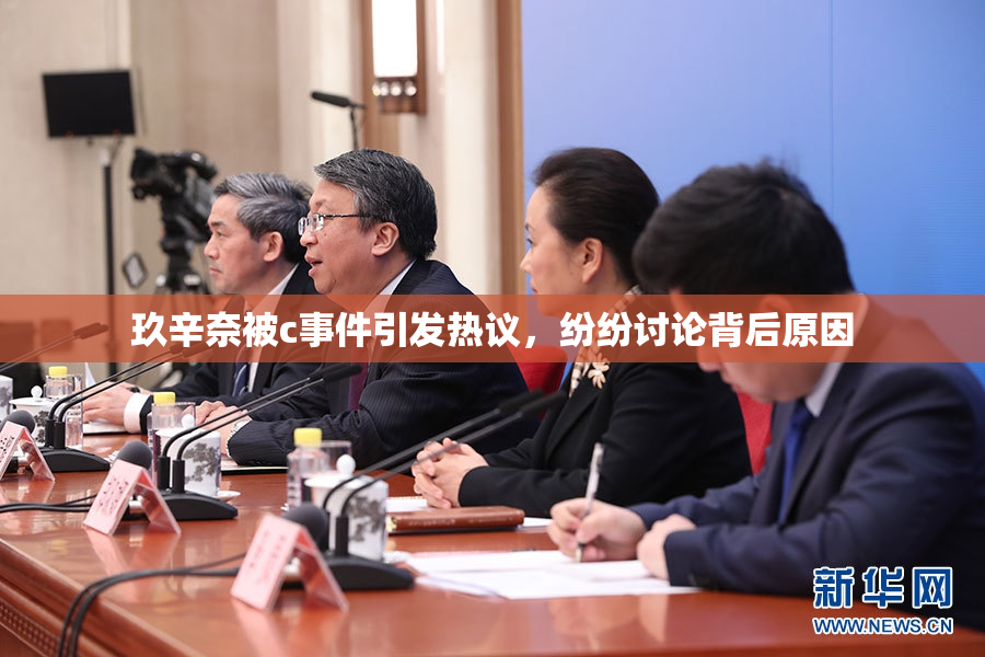 玖辛奈被c事件引发热议，纷纷讨论背后原因