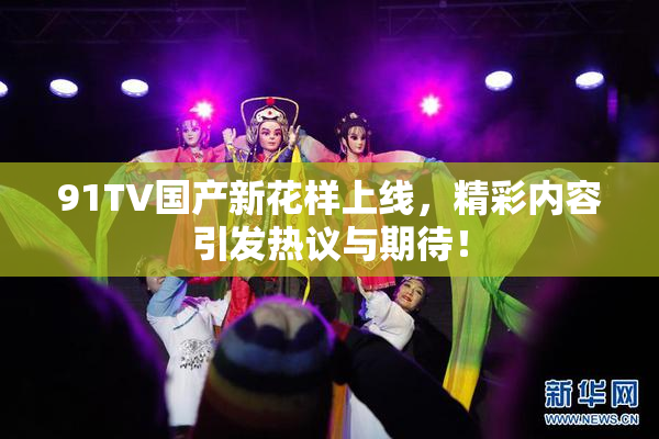 91TV国产新花样上线，精彩内容引发热议与期待！