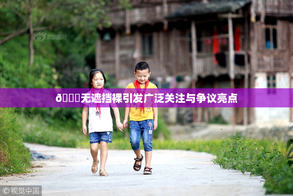 🔞无遮挡裸引发广泛关注与争议亮点