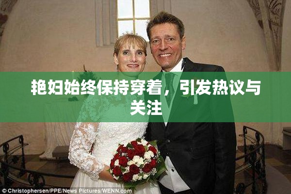 艳妇始终保持穿着，引发热议与关注