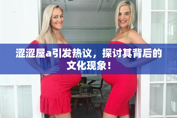 涩涩屋a引发热议，探讨其背后的文化现象！