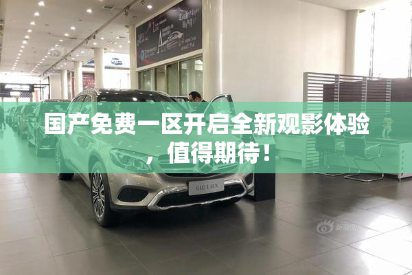 国产免费一区开启全新观影体验，值得期待！
