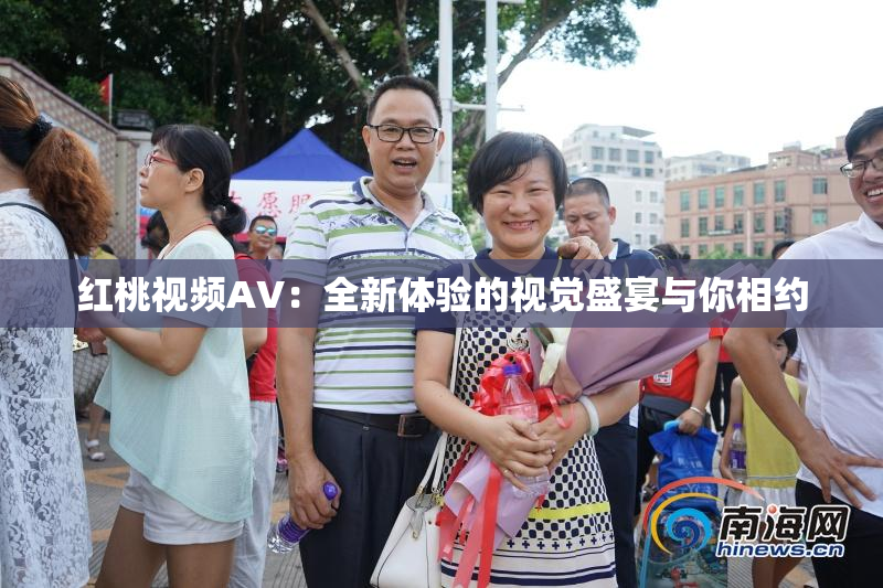 红桃视频AV：全新体验的视觉盛宴与你相约