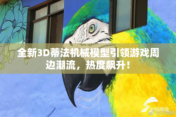 全新3D蒂法机械模型引领游戏周边潮流，热度飙升！