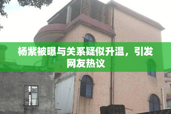 杨紫被曝与关系疑似升温，引发网友热议
