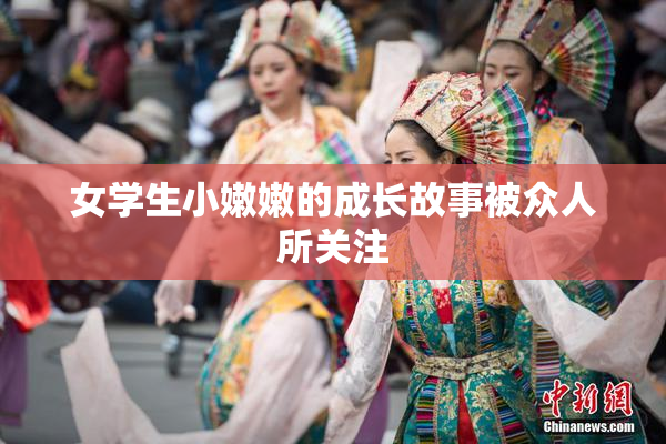 女学生小嫩嫩的成长故事被众人所关注