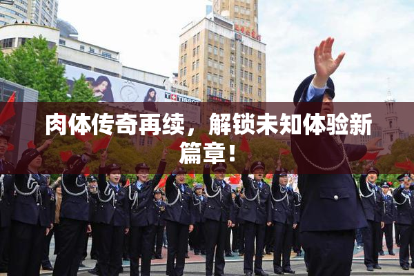 肉体传奇再续，解锁未知体验新篇章！
