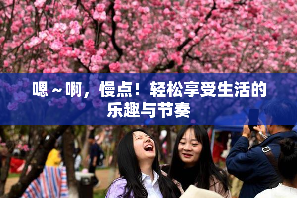 嗯～啊，慢点！轻松享受生活的乐趣与节奏