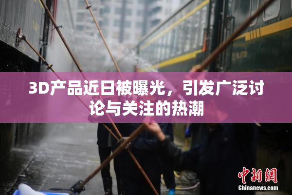 3D产品近日被曝光，引发广泛讨论与关注的热潮