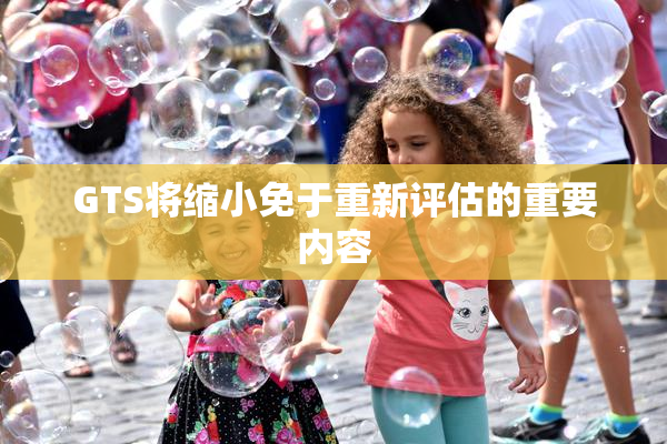 GTS将缩小免于重新评估的重要内容