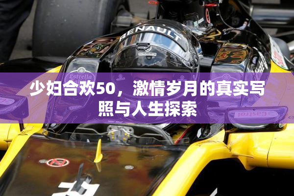 少妇合欢50，激情岁月的真实写照与人生探索